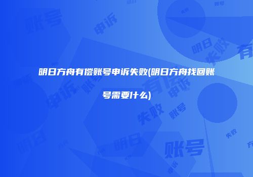 明日方舟有偿账号申诉失败(明日方舟找回账号需要什么)