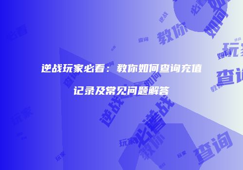 逆战玩家必看：教你如何查询充值记录及常见问题解答