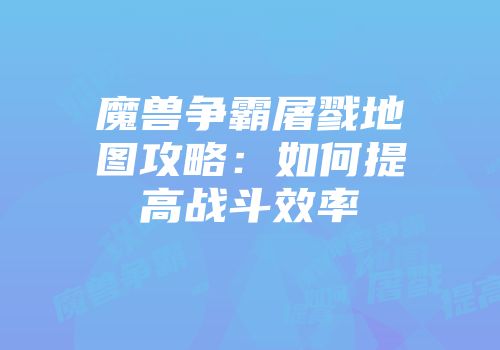 魔兽争霸屠戮地图攻略：如何提高战斗效率