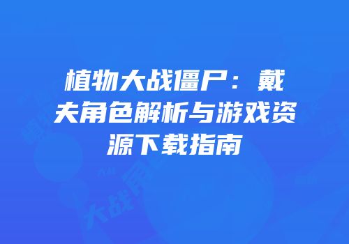 植物大战僵尸：戴夫角色解析与游戏资源下载指南