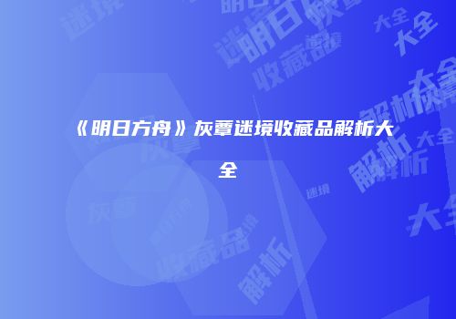 《明日方舟》灰蕈迷境收藏品解析大全