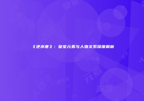 《逆水寒》：皇室元素与人物关系深度解析