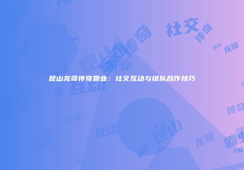 昆山龙哥传奇霸业：社交互动与组队合作技巧