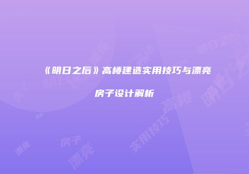 《明日之后》高楼建造实用技巧与漂亮房子设计解析