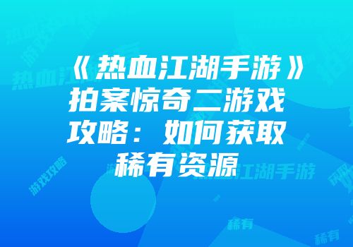 《热血江湖手游》拍案惊奇二游戏攻略：如何获取稀有资源
