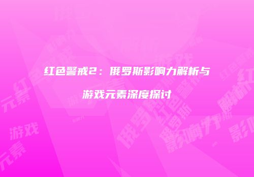 红色警戒2：俄罗斯影响力解析与游戏元素深度探讨