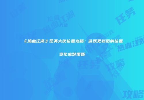 《热血江湖》任务大使位置攻略：游戏更新后的位置变化应对策略