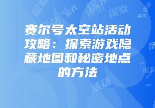 赛尔号太空站活动攻略:探索游戏隐藏地图和秘密地点的方法