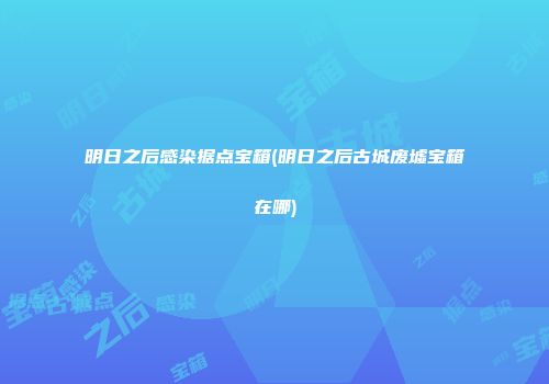 明日之后感染据点宝箱(明日之后古城废墟宝箱在哪)