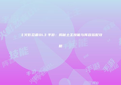 《火影忍者OL》手游：揭秘土主技能与阵容搭配攻略
