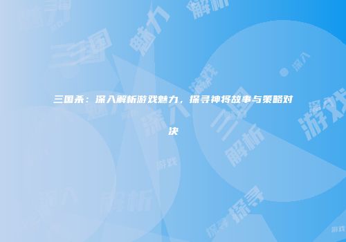 三国杀：深入解析游戏魅力，探寻神将故事与策略对决