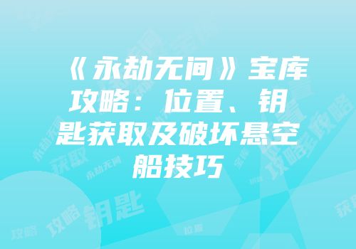 《永劫无间》宝库攻略：位置、钥匙获取及破坏悬空船技巧