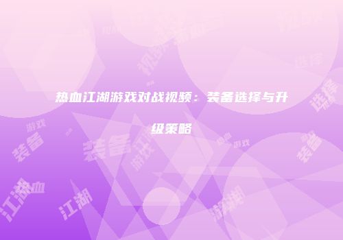 热血江湖游戏对战视频：装备选择与升级策略