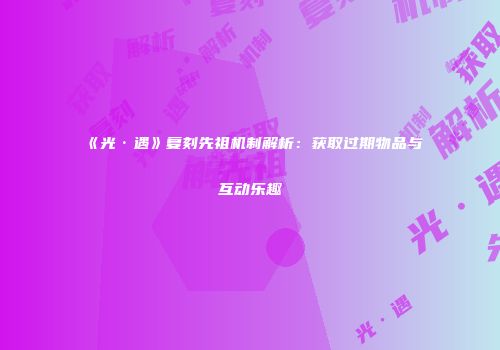 《光·遇》复刻先祖机制解析：获取过期物品与互动乐趣