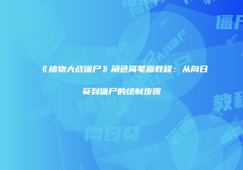 《植物大战僵尸》角色简笔画教程：从向日葵到僵尸的绘制步骤