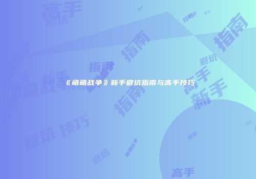 《萌萌战争》新手避坑指南与高手技巧