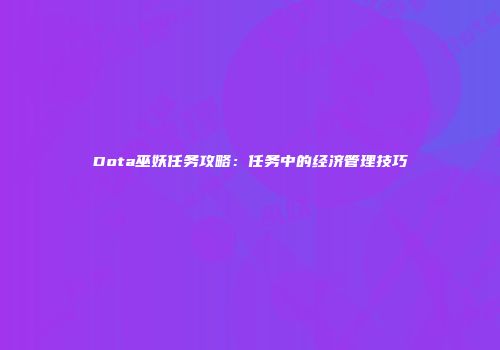 Dota巫妖任务攻略：任务中的经济管理技巧