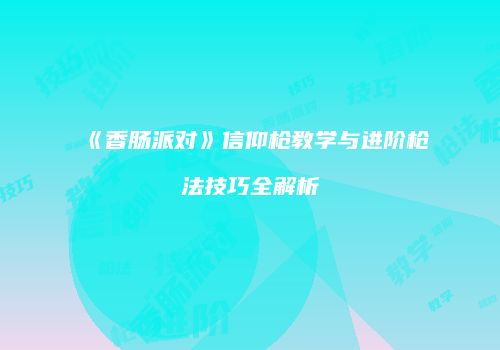 《香肠派对》信仰枪教学与进阶枪法技巧全解析