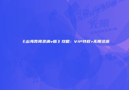 《山海异闻录满v版》攻略：VIP特权+无限资源