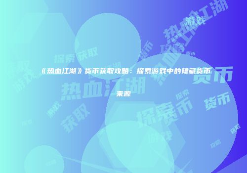 《热血江湖》货币获取攻略：探索游戏中的隐藏货币来源