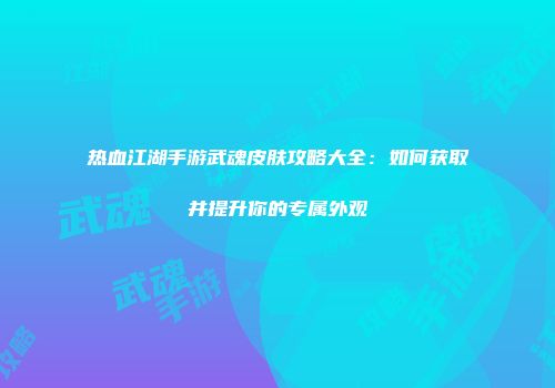 热血江湖手游武魂皮肤攻略大全：如何获取并提升你的专属外观