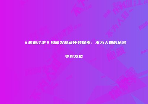 《热血江湖》周润发隐藏任务探索：不为人知的秘密等你发现