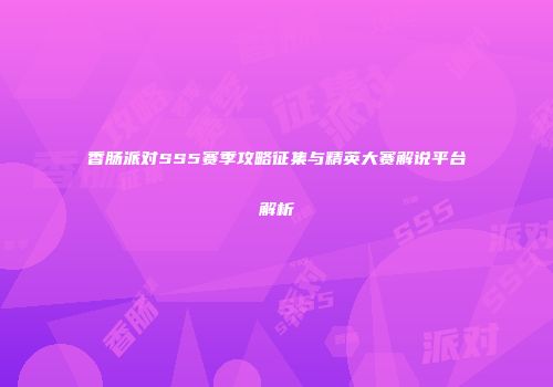 香肠派对SS5赛季攻略征集与精英大赛解说平台解析