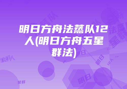 明日方舟法蒸队12人(明日方舟五星群法)