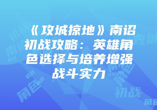 《攻城掠地》南诏初战攻略：英雄角色选择与培养增强战斗实力