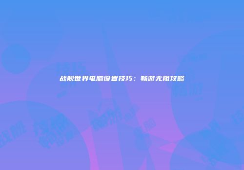 战舰世界电脑设置技巧：畅游无阻攻略