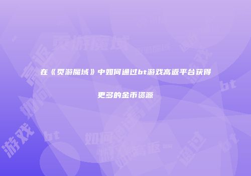 在《页游魔域》中如何通过bt游戏高返平台获得更多的金币资源