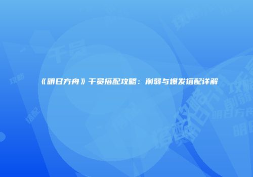 《明日方舟》干员搭配攻略：削弱与爆发搭配详解
