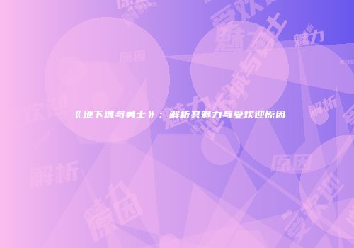《地下城与勇士》：解析其魅力与受欢迎原因