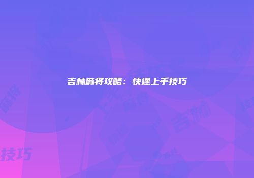 吉林麻将攻略：快速上手技巧