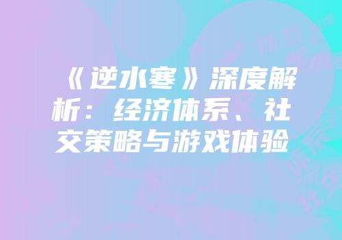 《逆水寒》深度解析：经济体系、社交策略与游戏体验