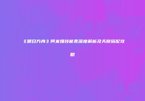 《明日方舟》阿米娅技能表深度解析及天赋搭配攻略