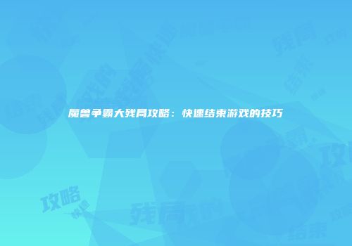 魔兽争霸大残局攻略：快速结束游戏的技巧