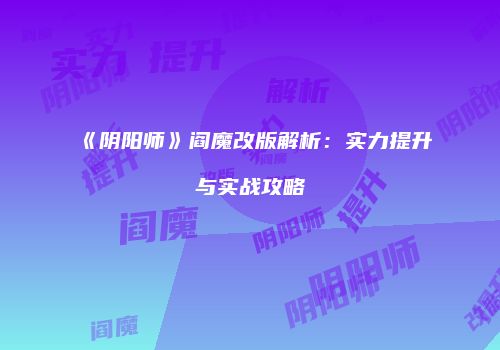 《阴阳师》阎魔改版解析：实力提升与实战攻略