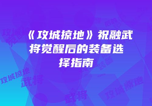 《攻城掠地》祝融武将觉醒后的装备选择指南