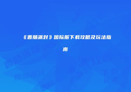 《香肠派对》国际服下载攻略及玩法指南