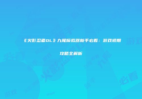 《火影忍者OL》九尾模拟器新手必看：游戏初期攻略全解析