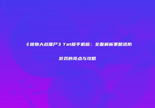 《植物大战僵尸》Tat版手机版：全面解析策略塔防游戏的亮点与攻略