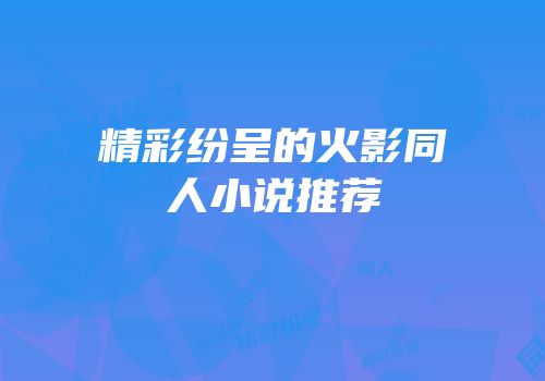 精彩纷呈的火影同人小说推荐