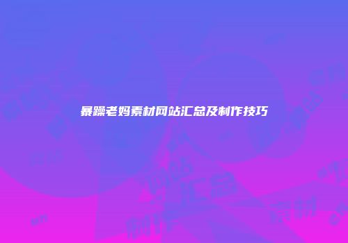 暴躁老妈素材网站汇总及制作技巧