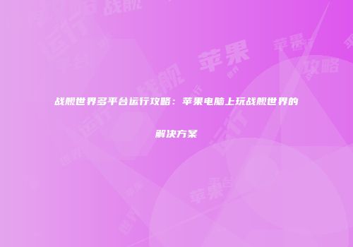 战舰世界多平台运行攻略：苹果电脑上玩战舰世界的解决方案