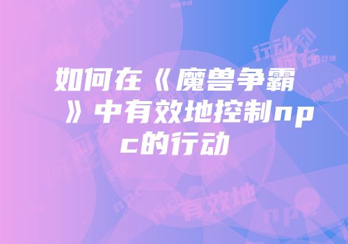 如何在《魔兽争霸》中有效地控制npc的行动