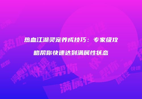 热血江湖灵宠养成技巧：专家级攻略帮你快速达到满属性状态