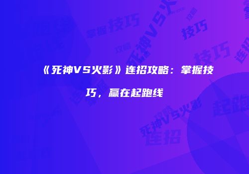 《死神VS火影》连招攻略：掌握技巧，赢在起跑线