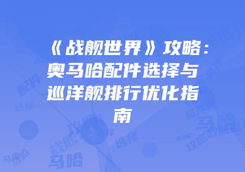 《战舰世界》攻略：奥马哈配件选择与巡洋舰排行优化指南