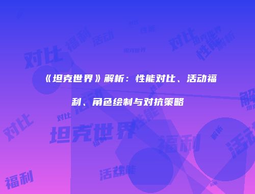 《坦克世界》解析：性能对比、活动福利、角色绘制与对抗策略